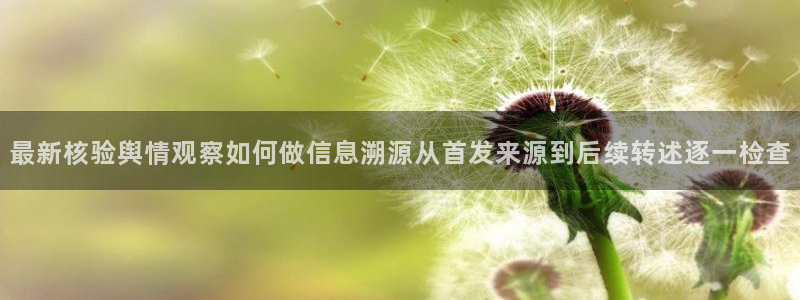 热门网络资讯:最新核验舆情观察如何做信息溯源从首发来源到后续转述逐一检查