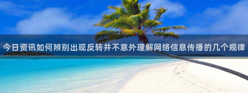 今日网络资讯:今日资讯如何辨别出现反转并不意外理解网络信息传播的几个规律