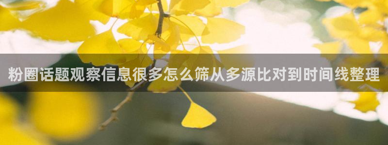 最新热门事件：粉圈话题观察信息很多怎么筛从多源比对到时间线整理