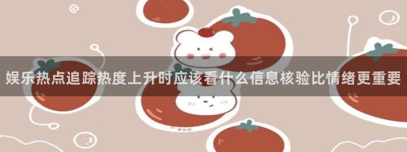 热点资讯大全：娱乐热点追踪热度上升时应该看什么信息核验比情绪更重要