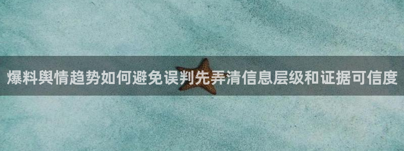 黑料热点：爆料舆情趋势如何避免误判先弄清信息层级和证据可信度