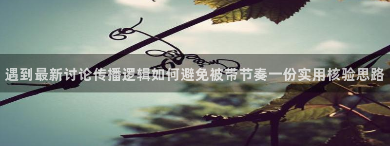 热门网络话题：遇到最新讨论传播逻辑如何避免被带节奏一份实用核验思路