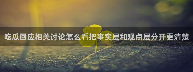 黑料爆料在线：吃瓜回应相关讨论怎么看把事实层和观点层分开更清楚