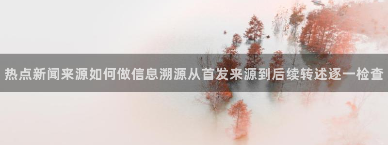 黑料爆料热门新闻：热点新闻来源如何做信息溯源从首发来源到后续转述逐一检查