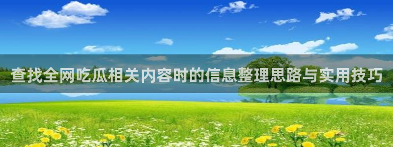 黑料爆料网站导航:查找全网吃瓜相关内容时的信息整理思路与实用技巧