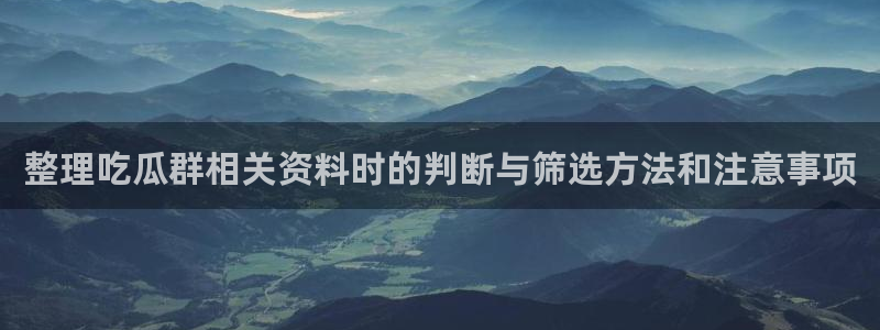 黑料爆料信息：整理吃瓜群相关资料时的判断与筛选方法和注意事项