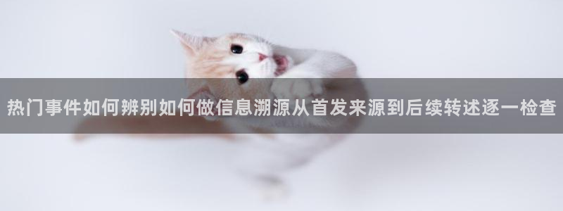 热点资讯动态：热门事件如何辨别如何做信息溯源从首发来源到后续转述逐一检查