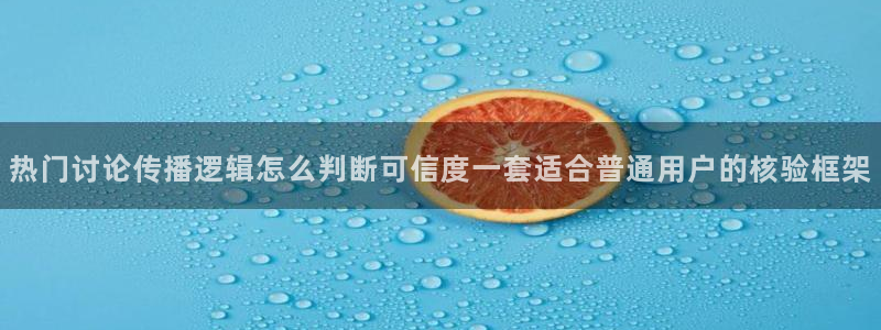 今日热点榜：热门讨论传播逻辑怎么判断可信度一套适合普通用户的核验框架