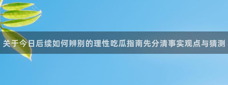 黑料爆料网页入口：关于今日后续如何辨别的理性吃瓜指南先分清事实观点与猜测
